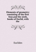 Elements of geometry: consisting of the first four,and the sixth, books of Euclid, with the