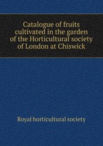Catalogue of fruits cultivated in the garden of the Horticultural society of London at Chiswick