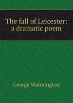 The fall of Leicester: a dramatic poem