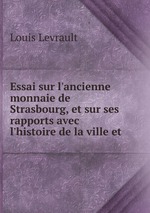Essai sur l`ancienne monnaie de Strasbourg, et sur ses rapports avec l`histoire de la ville et