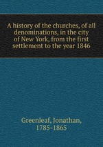A history of the churches, of all denominations, in the city of New York, from the first settlement to the year 1846