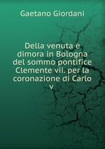 Della venuta e dimora in Bologna del sommo pontifice Clemente vii. per la coronazione di Carlo v