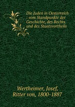 Die Juden in Oesterreich : vom Standpunkte der Geschichte, des Rechts und des Staatsvortheils