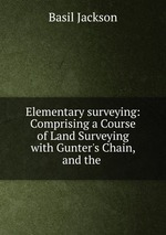Elementary surveying: Comprising a Course of Land Surveying with Gunter`s Chain, and the
