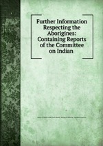 Further Information Respecting the Aborigines: Containing Reports of the Committee on Indian