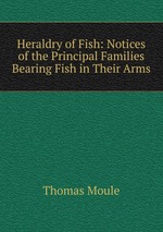 Heraldry of Fish: Notices of the Principal Families Bearing Fish in Their Arms
