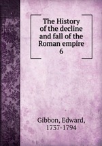 The History of the decline and fall of the Roman empire. 6