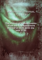 The History of Massachusetts : from the first settlement thereof in 1628, until the year 1750. 2
