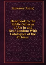 Handbook to the Public Galleries of Art in and Near London: With Catalogues of the Pictures