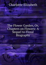 The Flower Garden, Or, Chapters on Flowers: A Sequel to Floral Biography