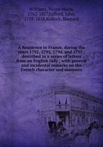 A Residence in France, during the years 1792, 1793, 1794, and 1795 : described in a series of letters from an English lady ; with general and incidental remarks on the French character and manners