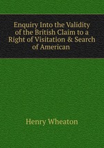 Enquiry Into the Validity of the British Claim to a Right of Visitation & Search of American