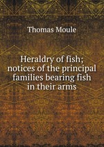 Heraldry of fish; notices of the principal families bearing fish in their arms