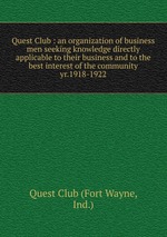 Quest Club : an organization of business men seeking knowledge directly applicable to their business and to the best interest of the community. yr.1918-1922