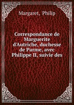 Correspondance de Marguerite d`Autriche, duchesse de Parme, avec Philippe II, suivie des