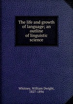 The life and growth of language; an outline of linguistic science