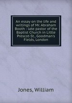 An essay on the life and writings of Mr. Abraham Booth : late pastor of the Baptist Church in Little Prescot-St., Goodman`s Fields, London