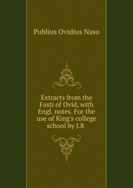 Extracts from the Fasti of Ovid, with Engl. notes. For the use of King`s college school by J.R