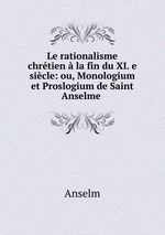 Le rationalisme chrtien la fin du XI. e sicle: ou, Monologium et Proslogium de Saint Anselme