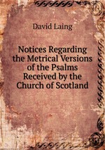 Notices Regarding the Metrical Versions of the Psalms Received by the Church of Scotland