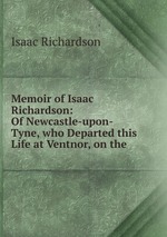 Memoir of Isaac Richardson: Of Newcastle-upon-Tyne, who Departed this Life at Ventnor, on the