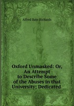 Oxford Unmasked: Or, An Attempt to Describe Some of the Abuses in that University; Dedicated