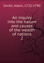 An inquiry into the nature and causes of the wealth of nations. 2