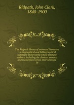 The Ridpath library of universal literature : a biographical and bibliographical summary of the world`s most eminent authors, including the choicest extracts and masterpieces from their writings .. 16