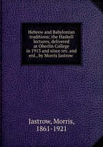 Hebrew and Babylonian traditions; the Haskell lectures, delivered at Oberlin College in 1913 and since rev. and enl., by Morris Jastrow