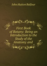 First Book of Botany: Being an Introduction to the Study of the Anatomy and