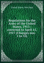 Regulations for the Army of the United States, 1913 : corrected to April 15, 1917 (Changes nos. 1 to 55)