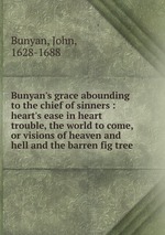 Bunyan`s grace abounding to the chief of sinners : heart`s ease in heart trouble, the world to come, or visions of heaven and hell and the barren fig tree