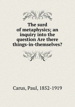 The surd of metaphysics; an inquiry into the question Are there things-in-themselves?