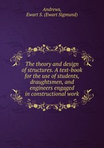 The theory and design of structures. A text-book for the use of students, draughtsmen, and engineers engaged in constructional work