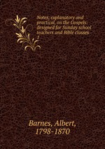 Notes, explanatory and practical, on the Gospels: designed for Sunday school teachers and Bible classes. 1