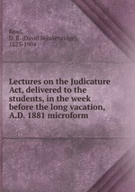 Lectures on the Judicature Act, delivered to the students, in the week before the long vacation, A.D. 1881 microform