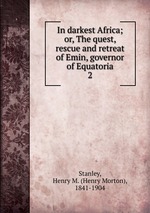 In darkest Africa; or, The quest, rescue and retreat of Emin, governor of Equatoria. 2