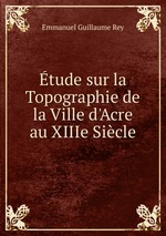 tude sur la Topographie de la Ville d`Acre au XIIIe Sicle