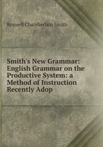 Smith`s New Grammar: English Grammar on the Productive System: a Method of Instruction Recently Adop