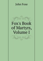 Fox`s Book of Martyrs, Volume I