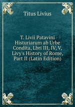 T. Livii Patavini Histuriarum ab Urbe Condita, Lbri III, IV, V, Livy`s History of Rome, Part II (Latin Edition)