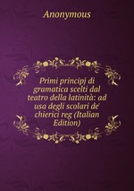 Primi principj di gramatica scelti dal teatro della latinit: ad usa degli scolari de` chierici reg (Italian Edition)