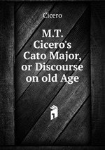M.T. Cicero`s Cato Major, or Discourse on old Age