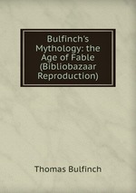 Bulfinch`s Mythology: the Age of Fable (Bibliobazaar Reproduction)