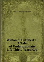 Wilton of Cuthbert`s: A Tale of Undergraduate Life Thirty Years Ago