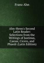 Ahn-Henn`s Second Latin Reader: Selections from the Writings of Justinus, Caesar, Cicero, and Phaedr (Latin Edition)