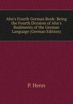 Ahn`s Fourth German Book: Being the Fourth Division of Ahn`s Rudiments of the German Language (German Edition)