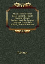 Ahn`s Fourth German Book: Being the Fourth Division of Ahn`s Rudiments of the German Language (Large Print Edition) (German Edition)