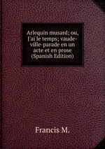Arlequin musard; ou, J`ai le temps; vaude-ville-parade en un acte et en prose (Spanish Edition)