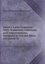 Adam`s Latin Grammar: With Numerous Additions and Improvements, Designed to Aid the More Advanced St